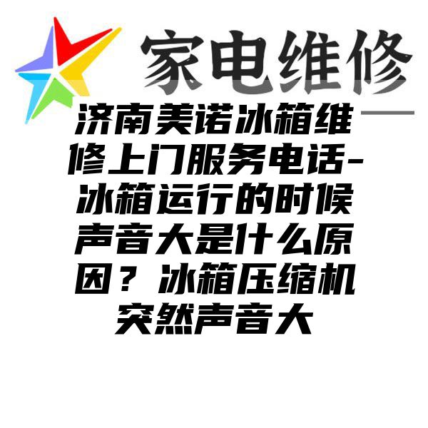 济南美诺冰箱维修上门服务电话-冰箱运行的时候声音大是什么原因？冰箱压缩机突然声音大