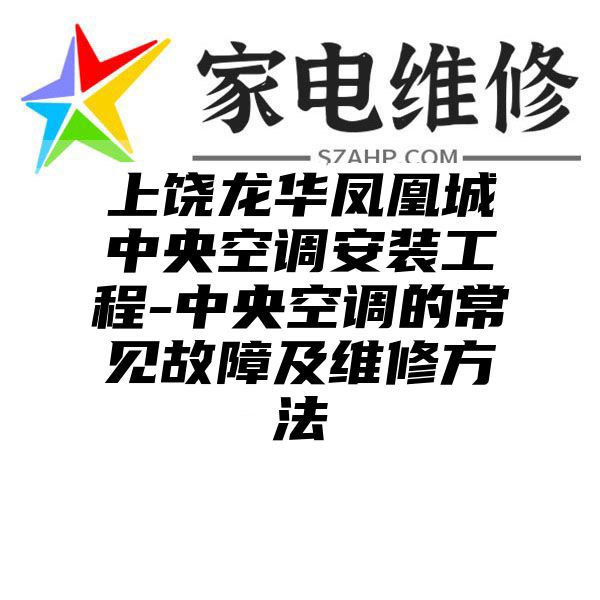 上饶龙华凤凰城中央空调安装工程-中央空调的常见故障及维修方法