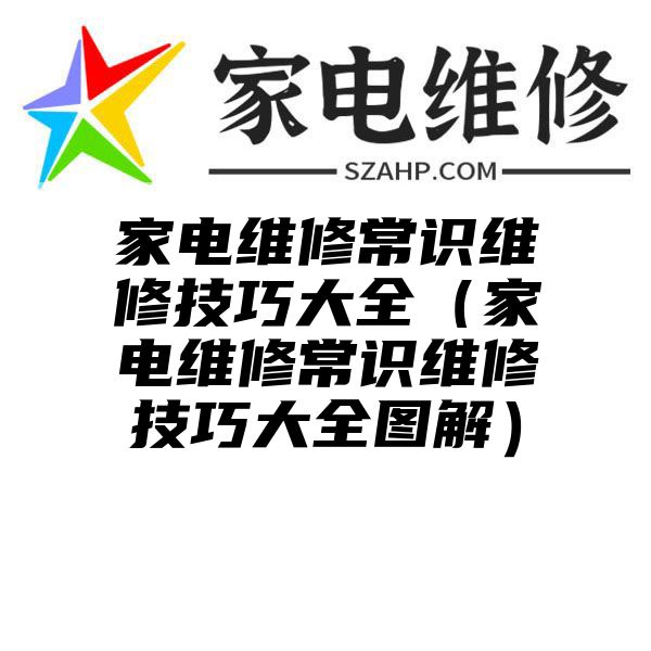 家电维修常识维修技巧大全（家电维修常识维修技巧大全图解）