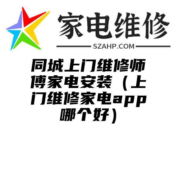 同城上门维修师傅家电安装（上门维修家电app哪个好）