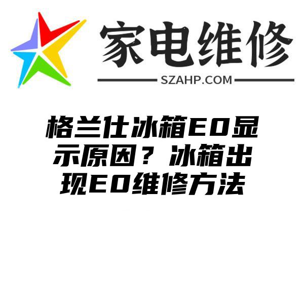 格兰仕冰箱E0显示原因？冰箱出现E0维修方法