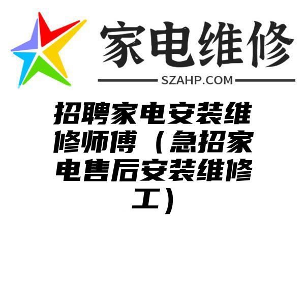 招聘家电安装维修师傅（急招家电售后安装维修工）