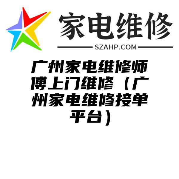 广州家电维修师傅上门维修（广州家电维修接单平台）