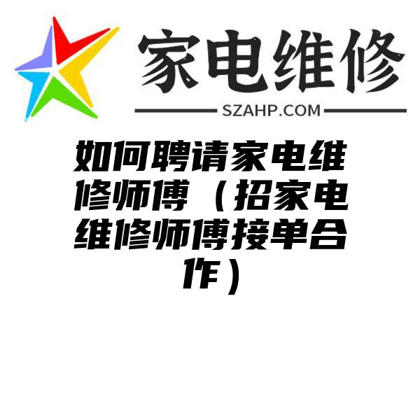 如何聘请家电维修师傅（招家电维修师傅接单合作）