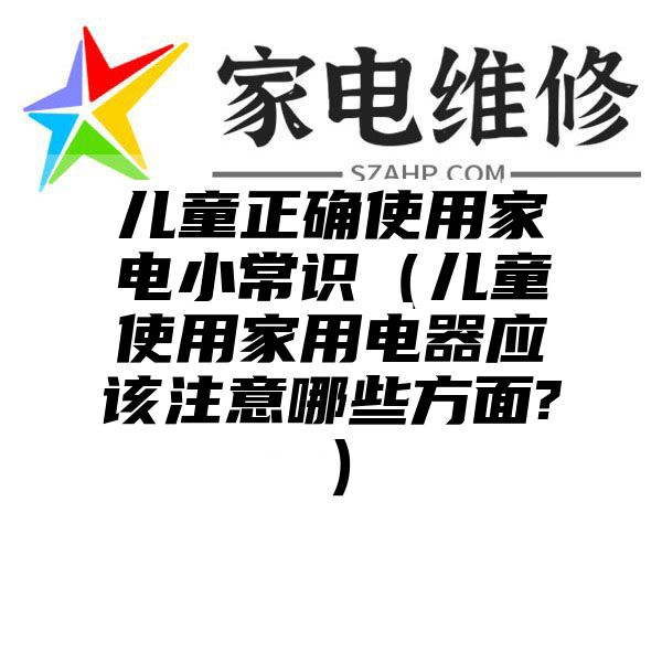 儿童正确使用家电小常识（儿童使用家用电器应该注意哪些方面?）