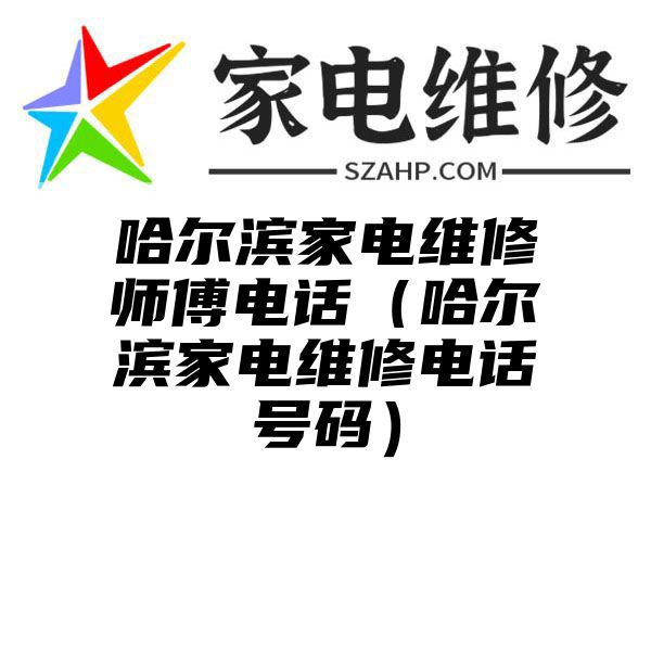 哈尔滨家电维修师傅电话（哈尔滨家电维修电话号码）