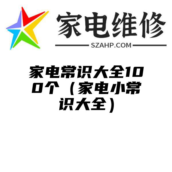 家电常识大全100个（家电小常识大全）