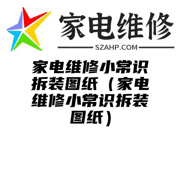 家电维修小常识拆装图纸（家电维修小常识拆装图纸）