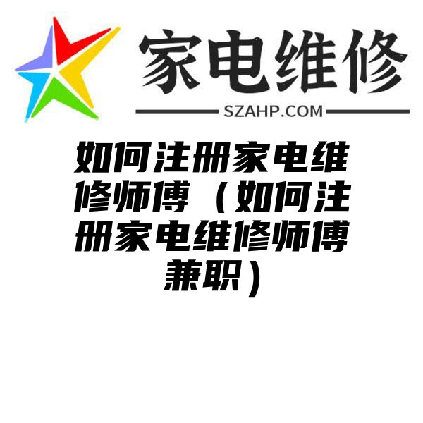 如何注册家电维修师傅（如何注册家电维修师傅兼职）