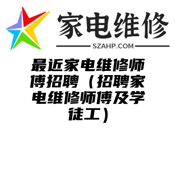 最近家电维修师傅招聘（招聘家电维修师傅及学徒工）