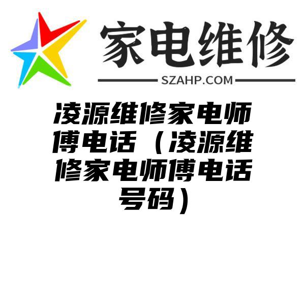 凌源维修家电师傅电话（凌源维修家电师傅电话号码）