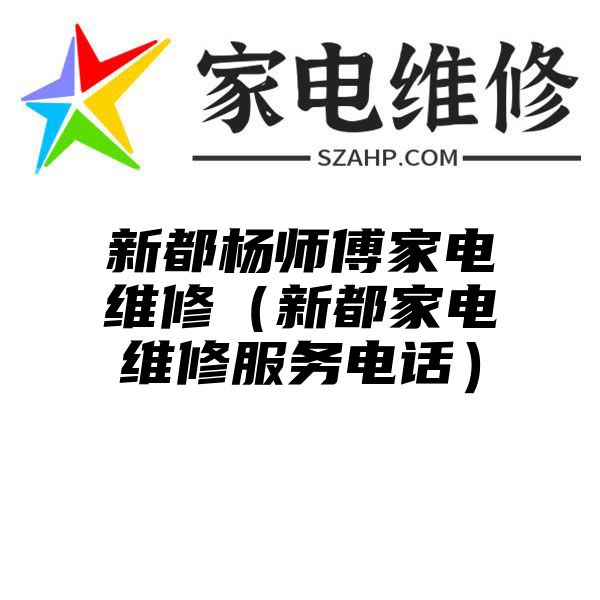 新都杨师傅家电维修（新都家电维修服务电话）