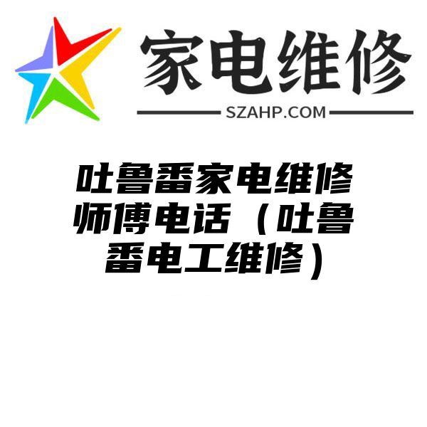 吐鲁番家电维修师傅电话（吐鲁番电工维修）