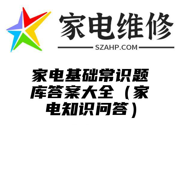 家电基础常识题库答案大全（家电知识问答）