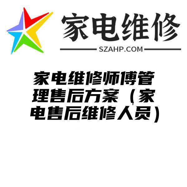 家电维修师傅管理售后方案（家电售后维修人员）