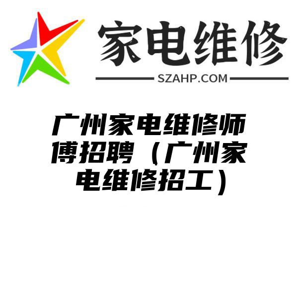 广州家电维修师傅招聘（广州家电维修招工）