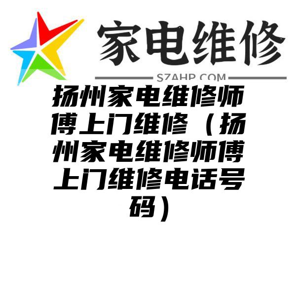 扬州家电维修师傅上门维修（扬州家电维修师傅上门维修电话号码）