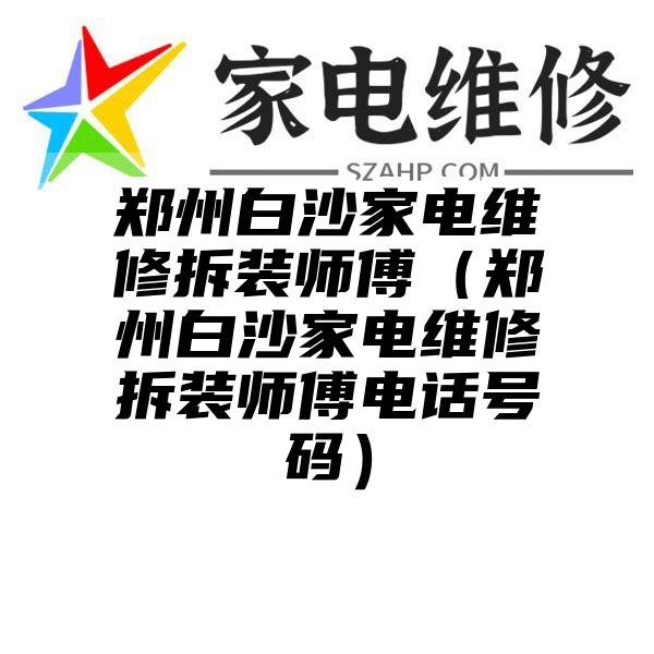 郑州白沙家电维修拆装师傅（郑州白沙家电维修拆装师傅电话号码）