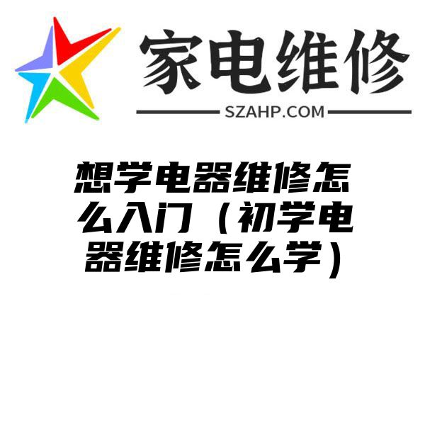 想学电器维修怎么入门（初学电器维修怎么学）