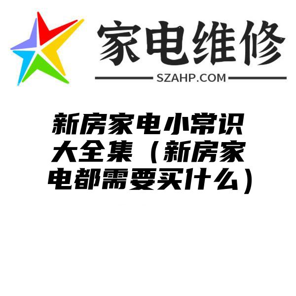 新房家电小常识大全集（新房家电都需要买什么）