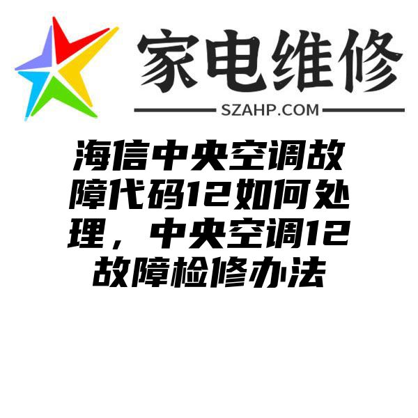 海信中央空调故障代码12如何处理，中央空调12故障检修办法