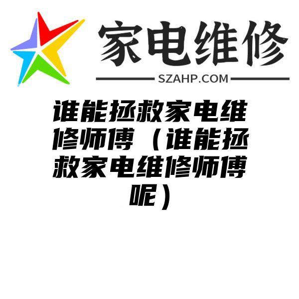 谁能拯救家电维修师傅（谁能拯救家电维修师傅呢）