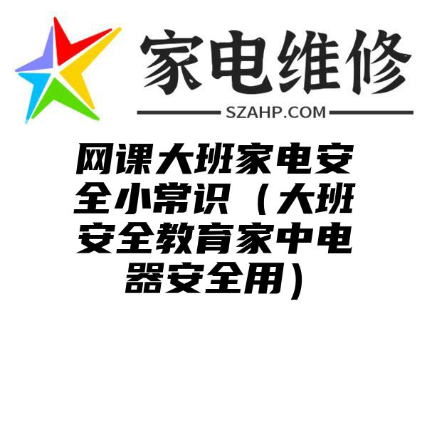 网课大班家电安全小常识（大班安全教育家中电器安全用）