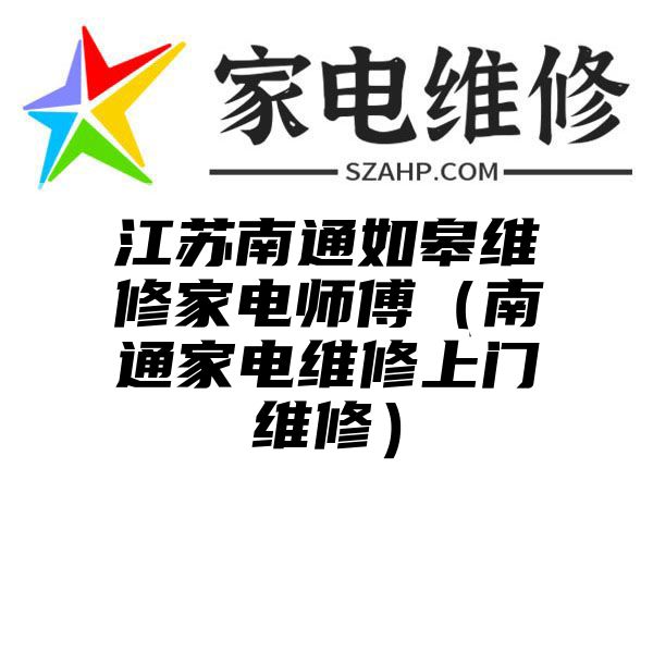 江苏南通如皋维修家电师傅（南通家电维修上门维修）