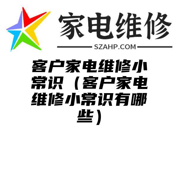 客户家电维修小常识（客户家电维修小常识有哪些）