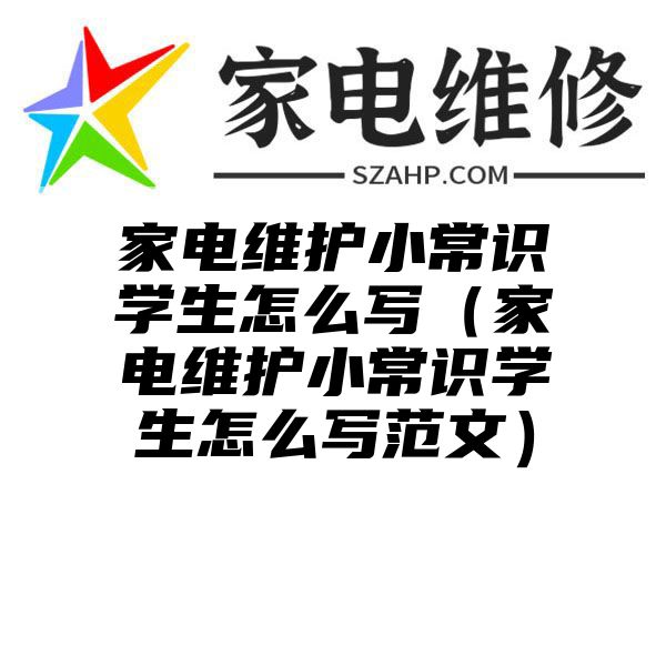 家电维护小常识学生怎么写（家电维护小常识学生怎么写范文）