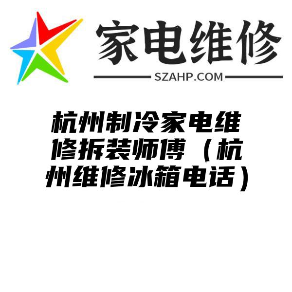 杭州制冷家电维修拆装师傅（杭州维修冰箱电话）