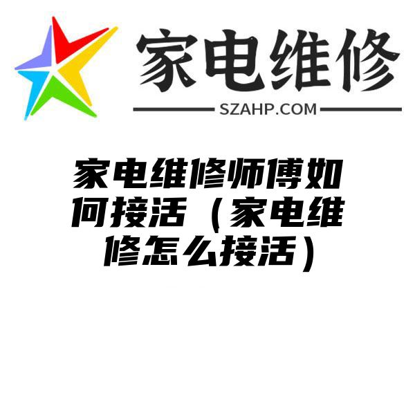 家电维修师傅如何接活（家电维修怎么接活）